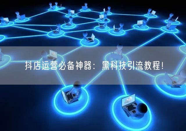 抖店运营必备神器：黑科技引流教程！