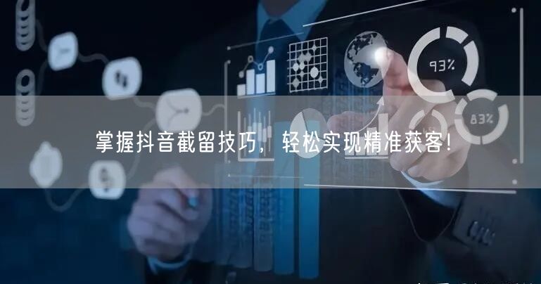 掌握抖音截留技巧，轻松实现精准获客！