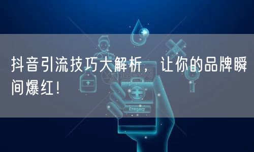 抖音引流技巧大解析，让你的品牌瞬间爆红！