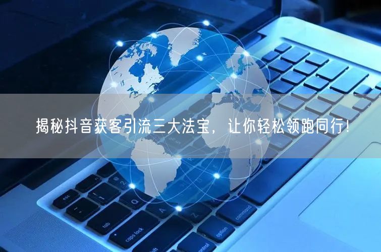 揭秘抖音获客引流三大法宝，让你轻松领跑同行！