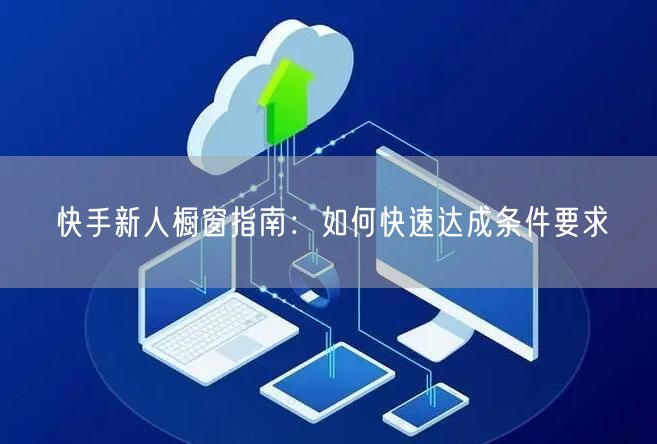 快手新人橱窗指南：如何快速达成条件要求