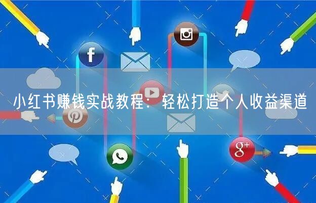 小红书赚钱实战教程：轻松打造个人收益渠道