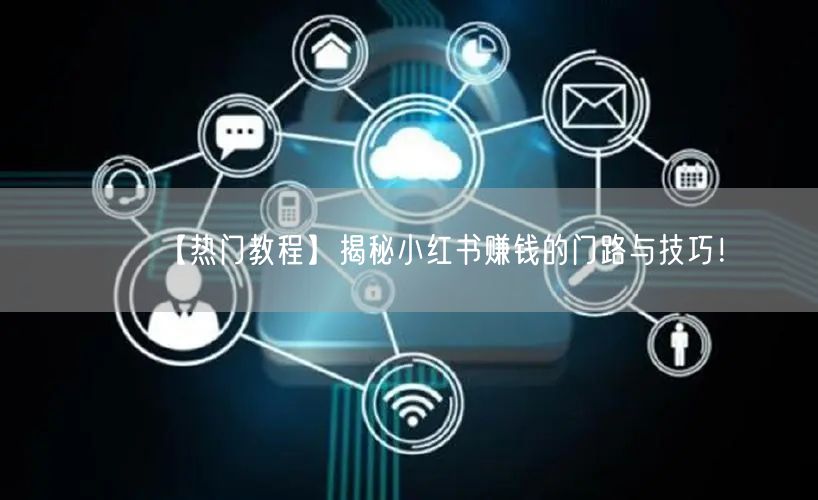 【热门教程】揭秘小红书赚钱的门路与技巧！