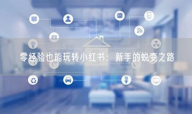 零经验也能玩转小红书：新手的蜕变之路