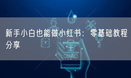 新手小白也能做小红书：零基础教程分享