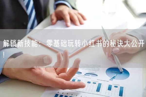 解锁新技能：零基础玩转小红书的秘诀大公开!