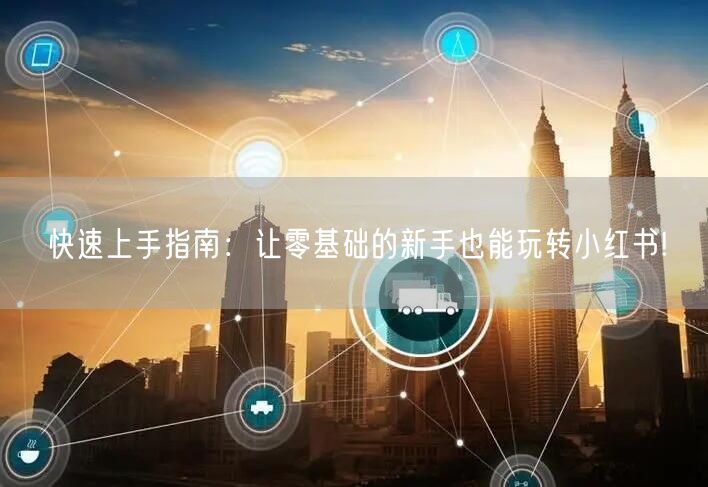 快速上手指南：让零基础的新手也能玩转小红书!