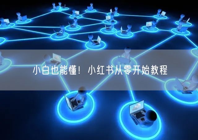 小白也能懂！小红书从零开始教程