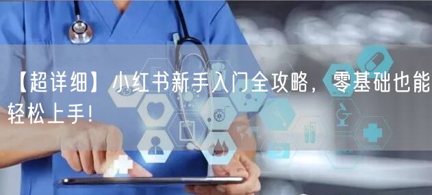 【超详细】小红书新手入门全攻略，零基础也能轻松上手！
