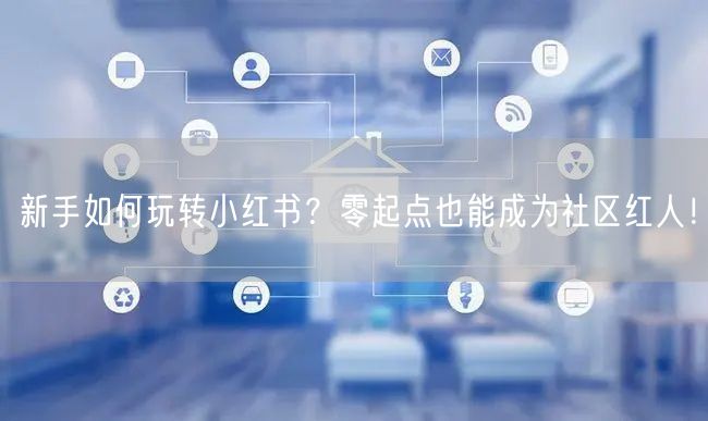 新手如何玩转小红书？零起点也能成为社区红人！