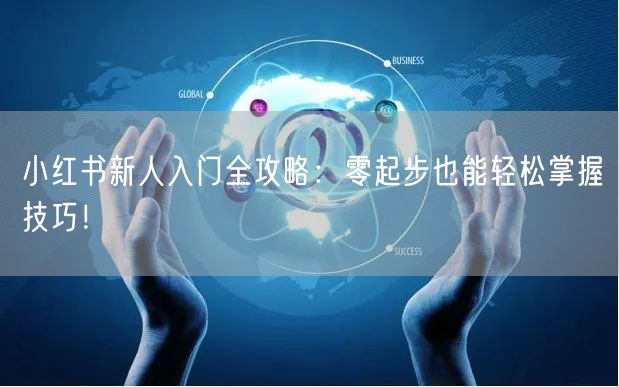小红书新人入门全攻略：零起步也能轻松掌握技巧！