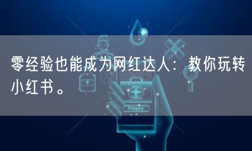 零经验也能成为网红达人：教你玩转小红书。
