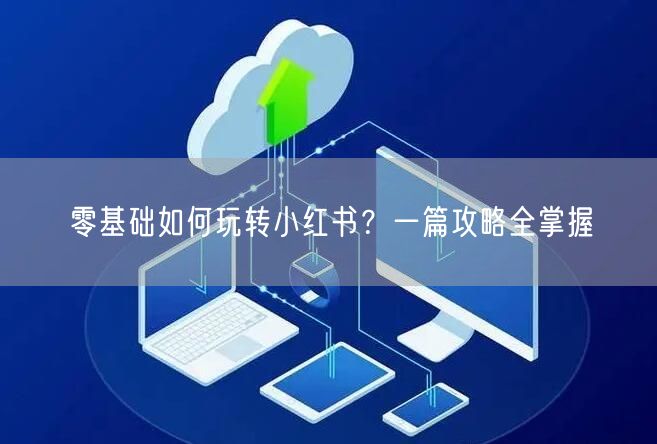 零基础如何玩转小红书？一篇攻略全掌握