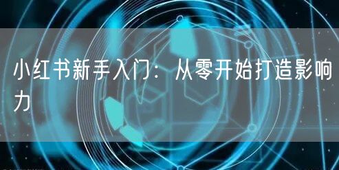 小红书新手入门：从零开始打造影响力
