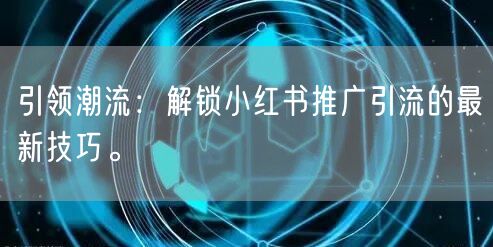 引领潮流：解锁小红书推广引流的最新技巧。