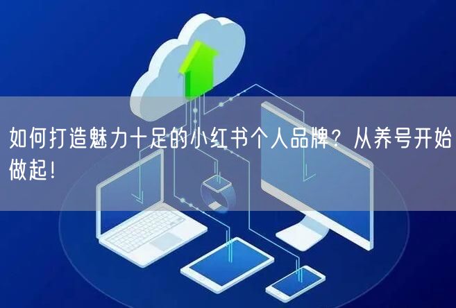 如何打造魅力十足的小红书个人品牌？从养号开始做起！