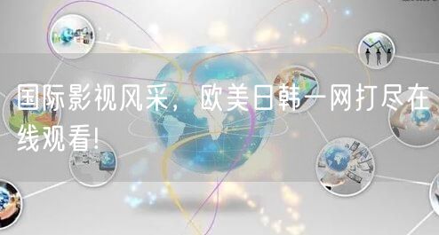 国际影视风采，欧美日韩一网打尽在线观看!