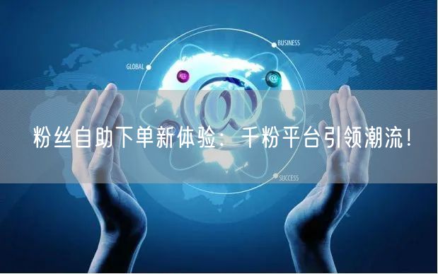 粉丝自助下单新体验：千粉平台引领潮流！