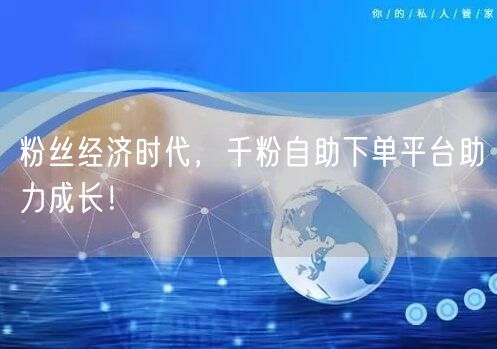 粉丝经济时代，千粉自助下单平台助力成长！