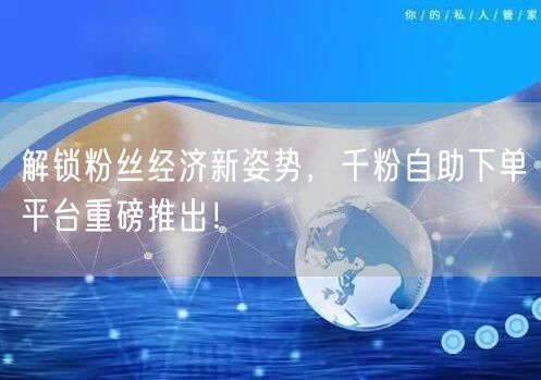 解锁粉丝经济新姿势，千粉自助下单平台重磅推出！