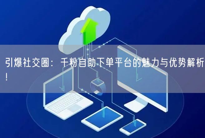 引爆社交圈：千粉自助下单平台的魅力与优势解析！